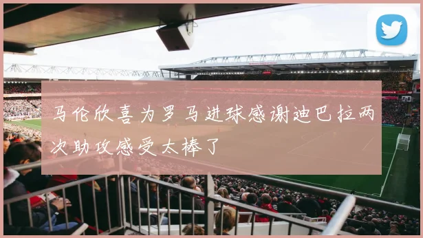 马伦欣喜为罗马进球感谢迪巴拉两次助攻感受太棒了