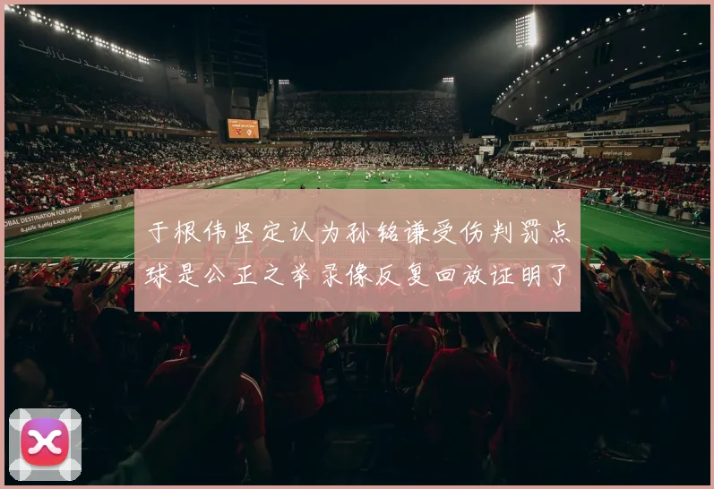 于根伟坚定认为孙铭谦受伤判罚点球是公正之举录像反复回放证明了这一点