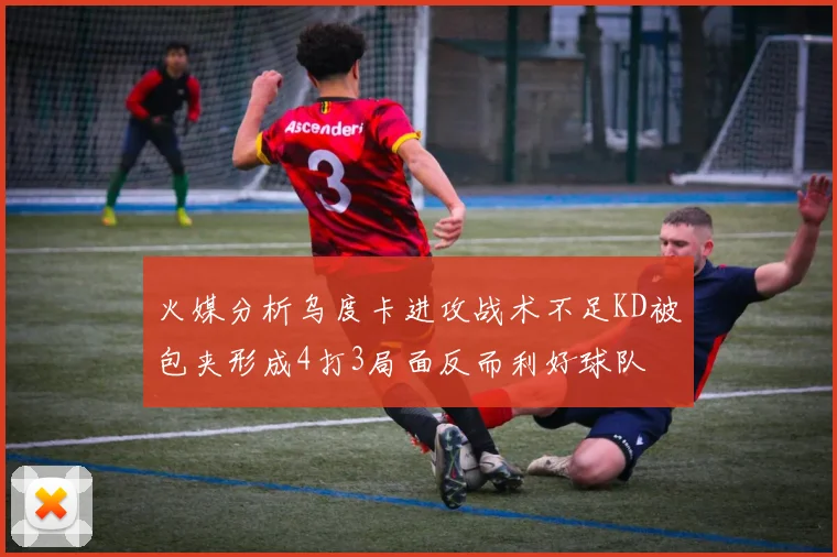火媒分析乌度卡进攻战术不足KD被包夹形成4打3局面反而利好球队