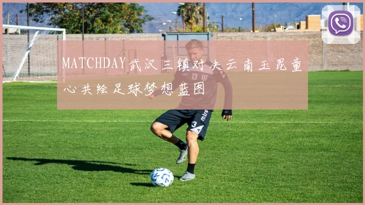 MATCHDAY武汉三镇对决云南玉昆童心共绘足球梦想蓝图
