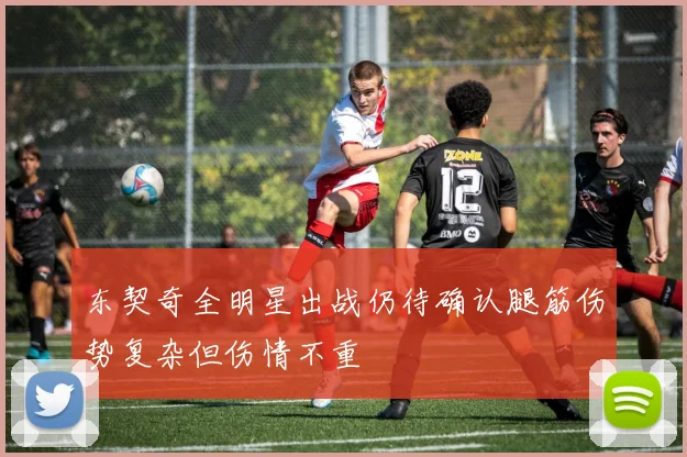 东契奇全明星出战仍待确认腿筋伤势复杂但伤情不重