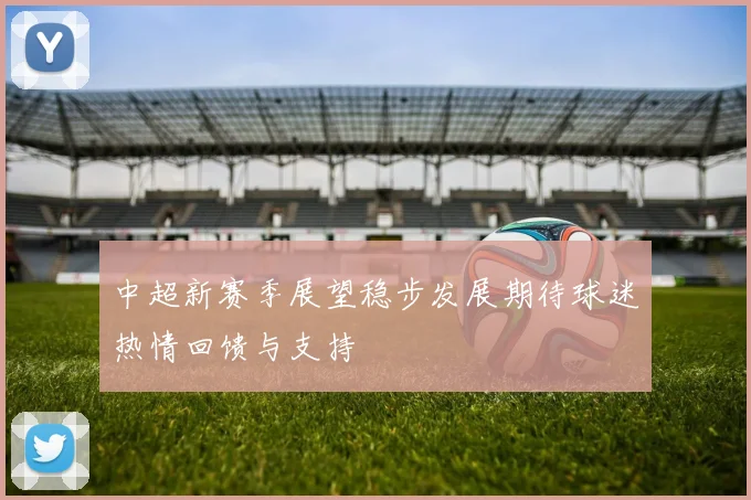 中超新赛季展望稳步发展期待球迷热情回馈与支持