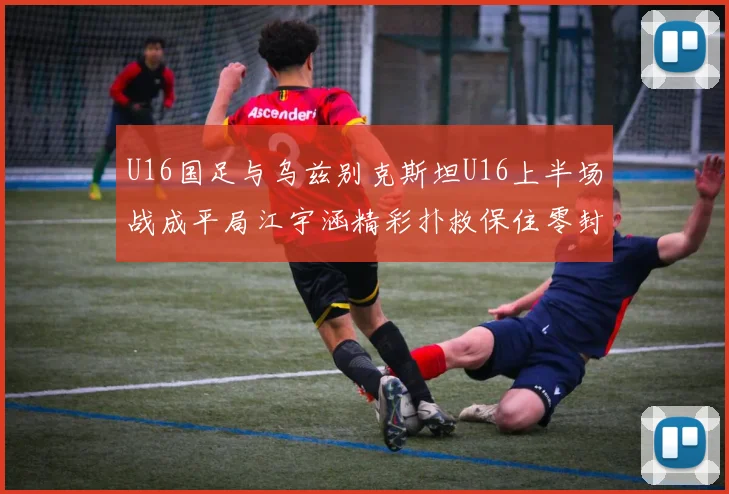 U16国足与乌兹别克斯坦U16上半场战成平局江宇涵精彩扑救保住零封纪录