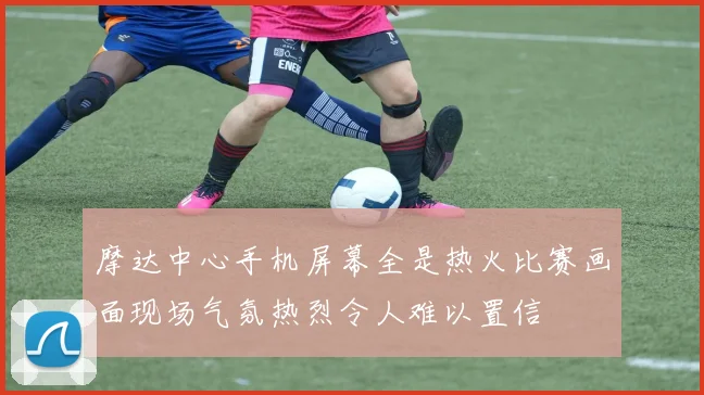 摩达中心手机屏幕全是热火比赛画面现场气氛热烈令人难以置信