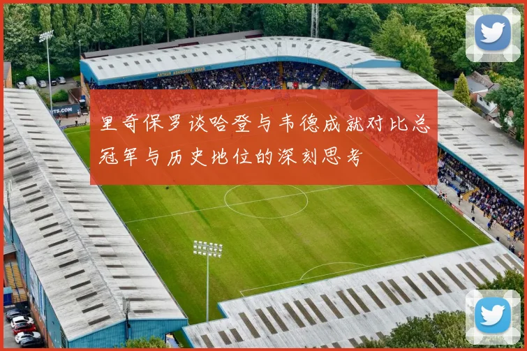 里奇保罗谈哈登与韦德成就对比总冠军与历史地位的深刻思考