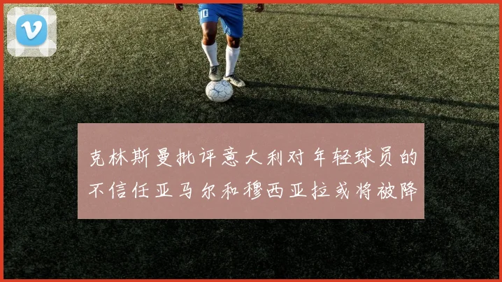 克林斯曼批评意大利对年轻球员的不信任亚马尔和穆西亚拉或将被降级至意乙