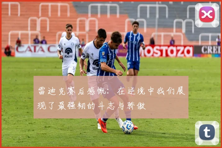 雷迪克赛后感慨：在逆境中我们展现了最强韧的斗志与骄傲