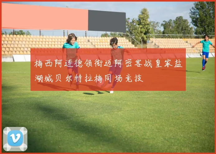 梅西阿连德领衔迈阿密客战皇家盐湖城贝尔特拉梅同场竞技