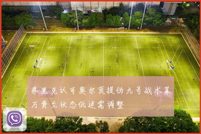 弗里克认可奥尔莫提伪九号战术莱万费兰状态低迷需调整