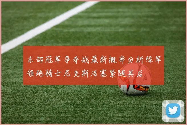 东部冠军争夺战最新概率分析绿军领跑骑士尼克斯活塞紧随其后