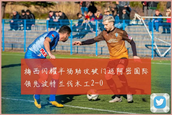 梅西闪耀半场助攻破门迈阿密国际领先波特兰伐木工2-0
