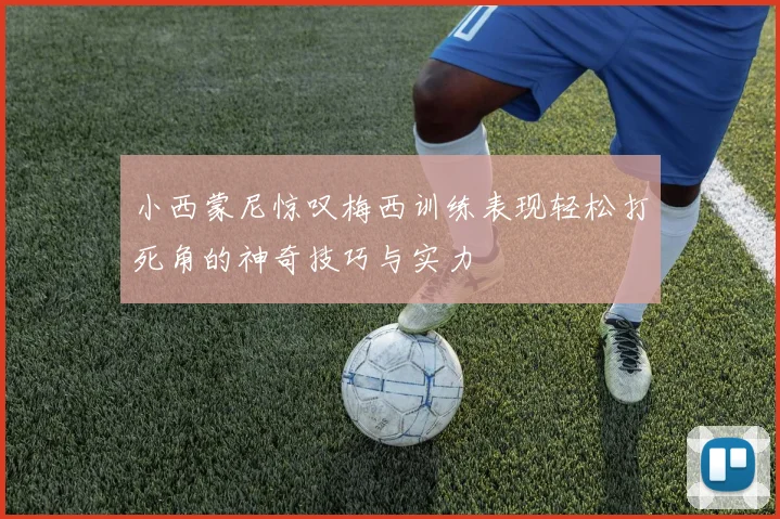 小西蒙尼惊叹梅西训练表现轻松打死角的神奇技巧与实力