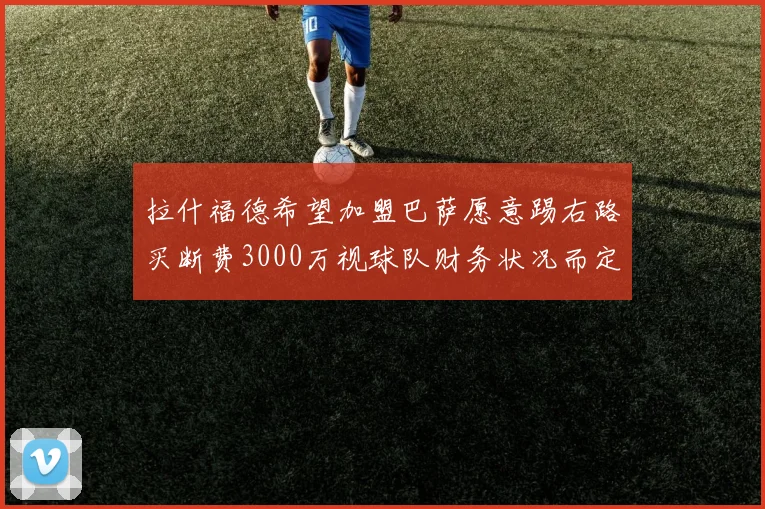 拉什福德希望加盟巴萨愿意踢右路买断费3000万视球队财务状况而定