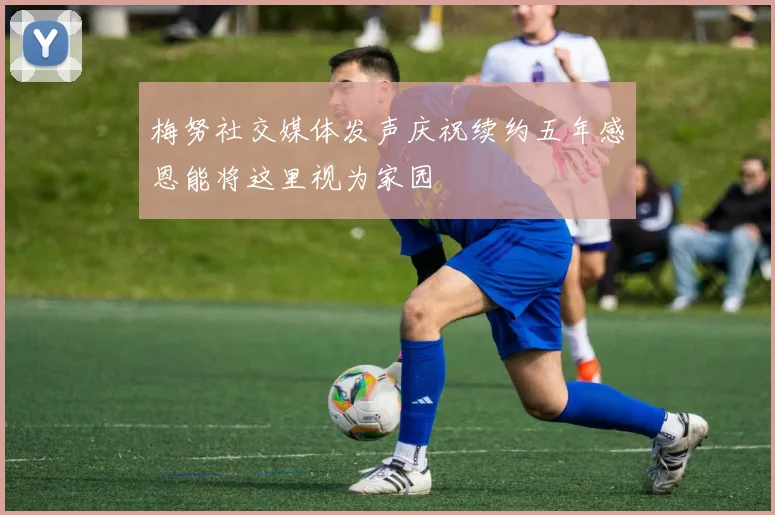 梅努社交媒体发声庆祝续约五年感恩能将这里视为家园