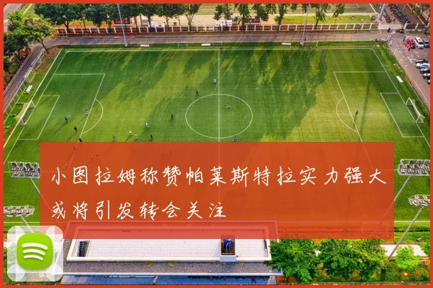 小图拉姆称赞帕莱斯特拉实力强大或将引发转会关注