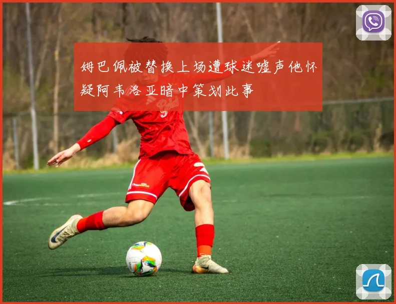 姆巴佩被替换上场遭球迷嘘声他怀疑阿韦洛亚暗中策划此事