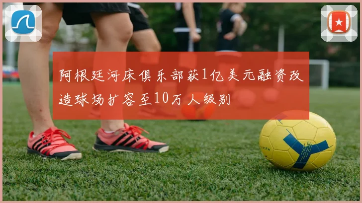 阿根廷河床俱乐部获1亿美元融资改造球场扩容至10万人级别