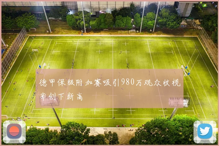 德甲保级附加赛吸引980万观众收视率创下新高