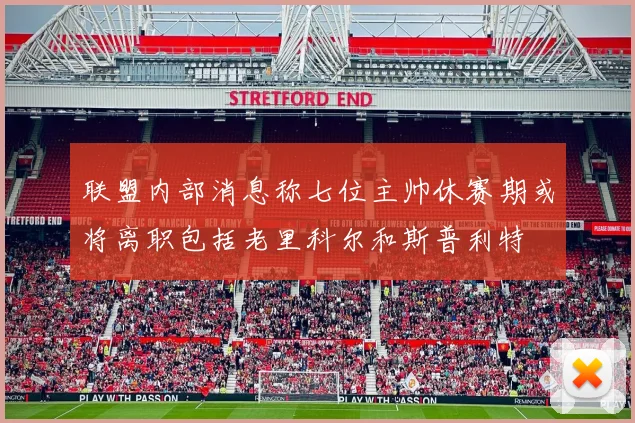 联盟内部消息称七位主帅休赛期或将离职包括老里科尔和斯普利特
