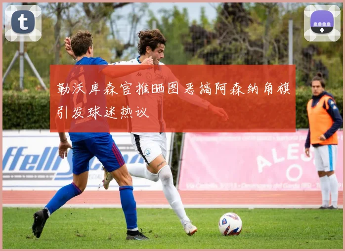 勒沃库森官推晒图恶搞阿森纳角旗引发球迷热议