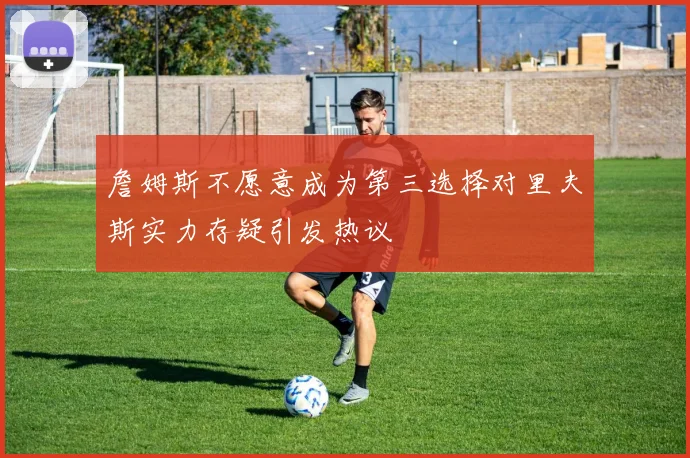 詹姆斯不愿意成为第三选择对里夫斯实力存疑引发热议