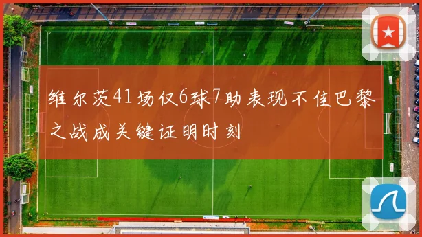 维尔茨41场仅6球7助表现不佳巴黎之战成关键证明时刻