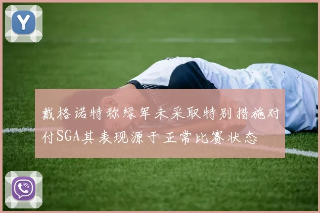 戴格诺特称绿军未采取特别措施对付SGA其表现源于正常比赛状态