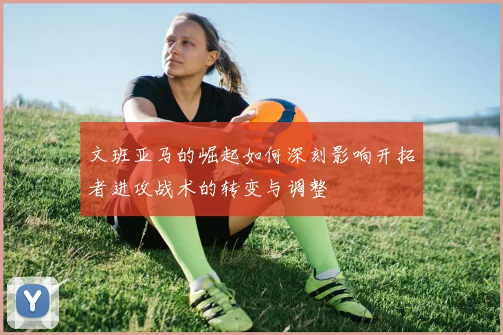 文班亚马的崛起如何深刻影响开拓者进攻战术的转变与调整