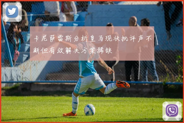 卡尼萨雷斯分析皇马现状批评声不断但有效解决方案稀缺