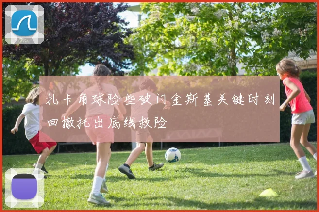 扎卡角球险些破门金斯基关键时刻回撤托出底线救险