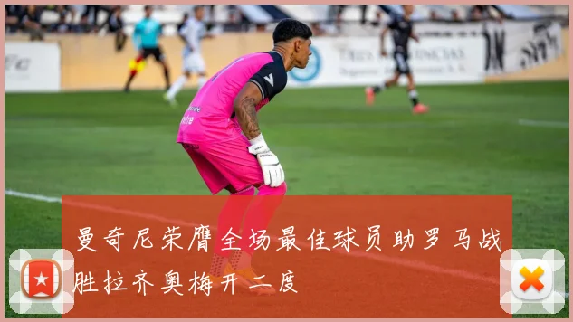 曼奇尼荣膺全场最佳球员助罗马战胜拉齐奥梅开二度