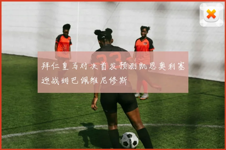 拜仁皇马对决首发预测凯恩奥利塞迎战姆巴佩维尼修斯