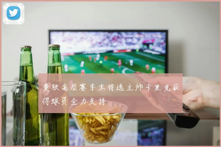 曼联高层赛季末将选主帅卡里克获得球员全力支持
