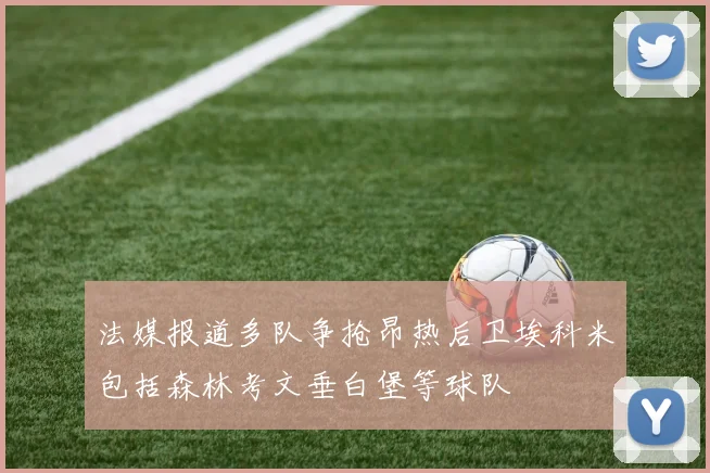 法媒报道多队争抢昂热后卫埃科米包括森林考文垂白堡等球队