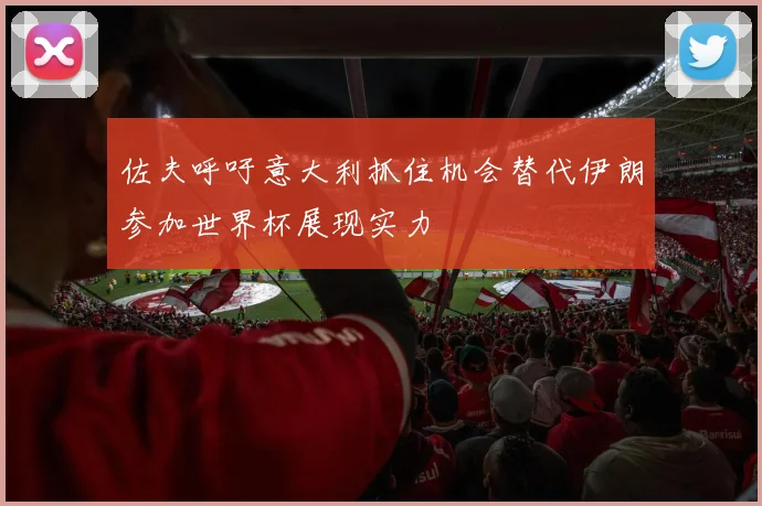 佐夫呼吁意大利抓住机会替代伊朗参加世界杯展现实力