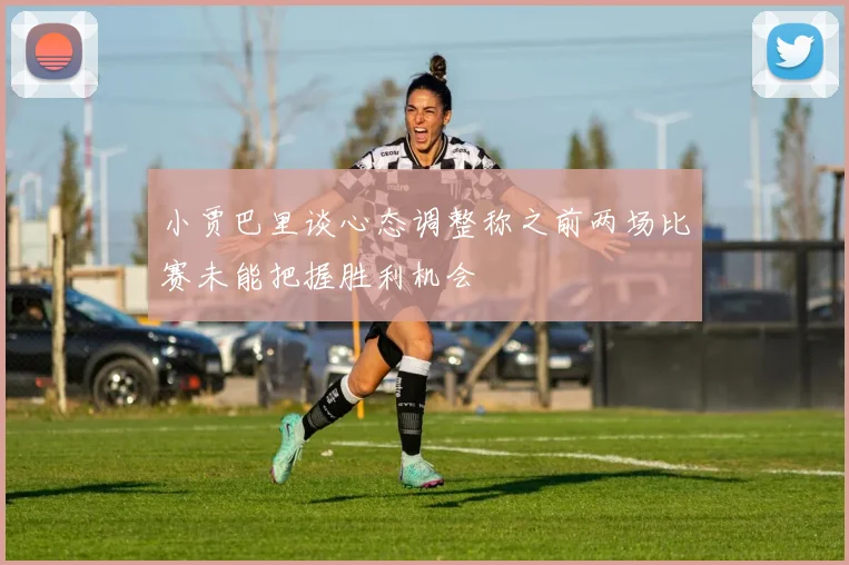 小贾巴里谈心态调整称之前两场比赛未能把握胜利机会