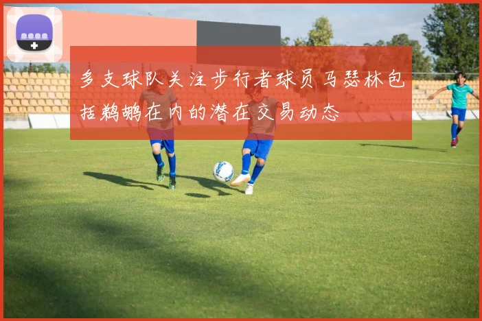 多支球队关注步行者球员马瑟林包括鹈鹕在内的潜在交易动态