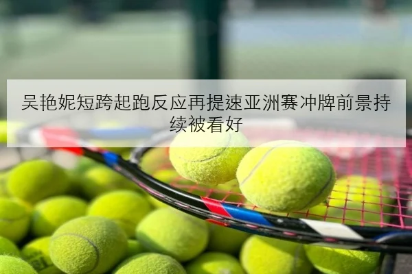 吴艳妮短跨起跑反应再提速亚洲赛冲牌前景持续被看好