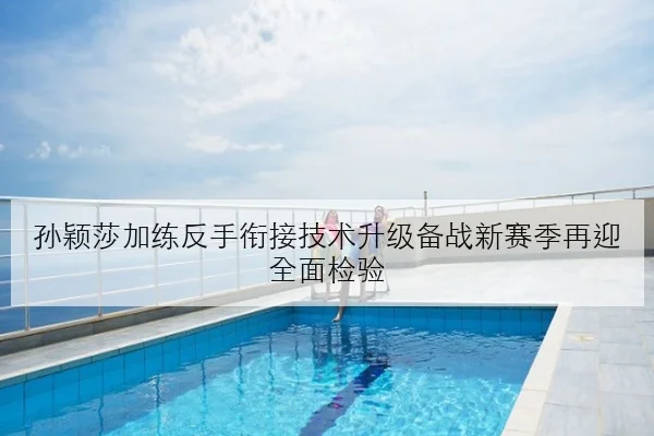 孙颖莎加练反手衔接技术升级备战新赛季再迎全面检验